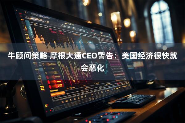 牛顾问策略 摩根大通CEO警告：美国经济很快就会恶化