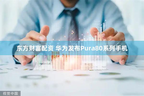 东方财富配资 华为发布Pura80系列手机