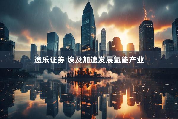 途乐证券 埃及加速发展氢能产业