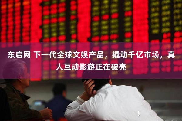 东启网 下一代全球文娱产品，撬动千亿市场，真人互动影游正在破壳