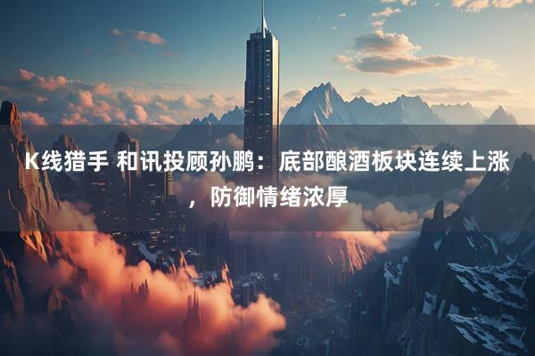 K线猎手 和讯投顾孙鹏：底部酿酒板块连续上涨，防御情绪浓厚