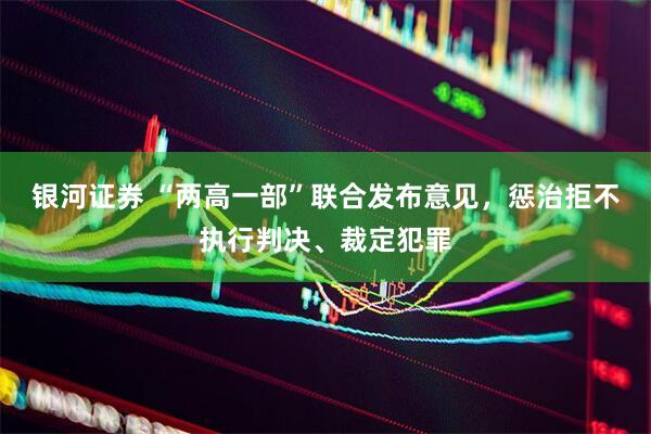 银河证券 “两高一部”联合发布意见，惩治拒不执行判决、裁定犯罪