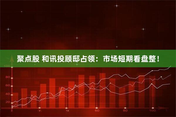 聚点股 和讯投顾邸占领：市场短期看盘整！