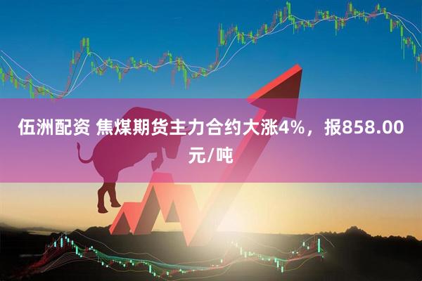伍洲配资 焦煤期货主力合约大涨4%，报858.00元/吨