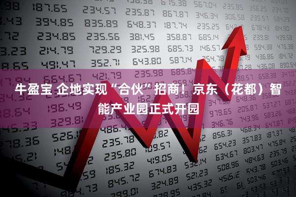 牛盈宝 企地实现“合伙”招商！京东（花都）智能产业园正式开园