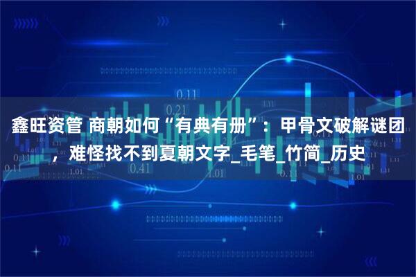 鑫旺资管 商朝如何“有典有册”：甲骨文破解谜团，难怪找不到夏朝文字_毛笔_竹简_历史
