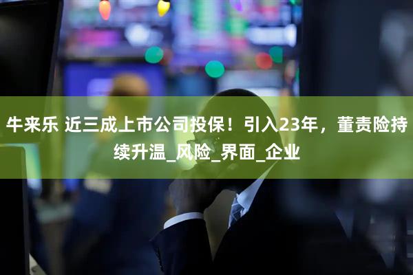 牛来乐 近三成上市公司投保！引入23年，董责险持续升温_风险_界面_企业