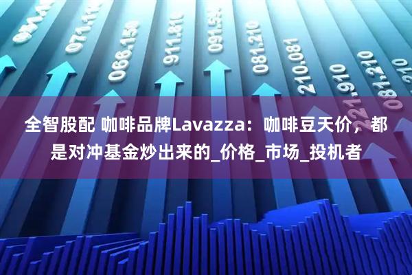 全智股配 咖啡品牌Lavazza：咖啡豆天价，都是对冲基金炒出来的_价格_市场_投机者
