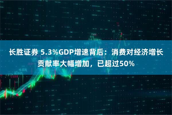 长胜证券 5.3%GDP增速背后：消费对经济增长贡献率大幅增加，已超过50%