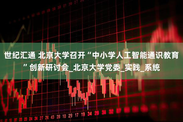 世纪汇通 北京大学召开“中小学人工智能通识教育”创新研讨会_北京大学党委_实践_系统