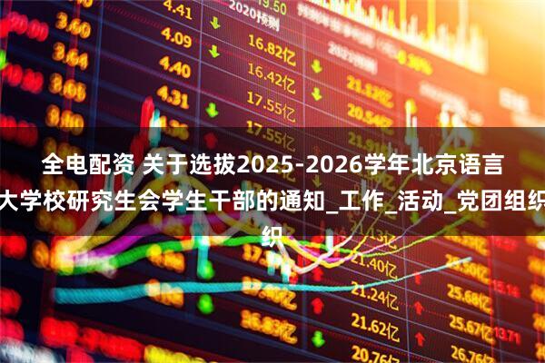 全电配资 关于选拔2025-2026学年北京语言大学校研究生会学生干部的通知_工作_活动_党团组织