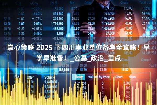 掌心策略 2025 下四川事业单位备考全攻略！早学早准备！_公基_政治_重点