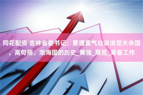 同花配资 吉林省委书记：要理直气壮讲清楚夫余国、高句丽、渤海国的历史_黄强_展览_筹备工作