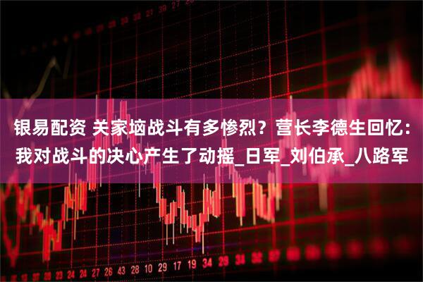 银易配资 关家垴战斗有多惨烈？营长李德生回忆：我对战斗的决心产生了动摇_日军_刘伯承_八路军