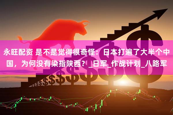 永旺配资 是不是觉得很奇怪：日本打遍了大半个中国，为何没有染指陕西？_日军_作战计划_八路军