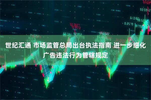 世纪汇通 市场监管总局出台执法指南 进一步细化广告违法行为管辖规定
