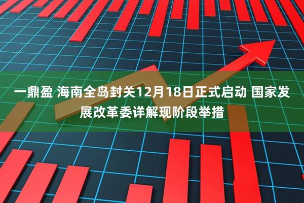 一鼎盈 海南全岛封关12月18日正式启动 国家发展改革委详解现阶段举措