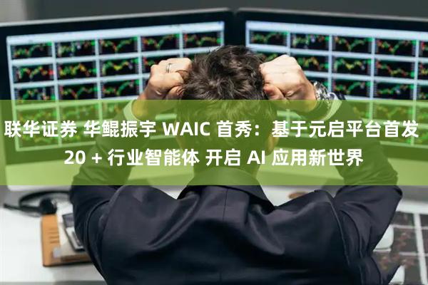联华证券 华鲲振宇 WAIC 首秀：基于元启平台首发 20 + 行业智能体 开启 AI 应用新世界