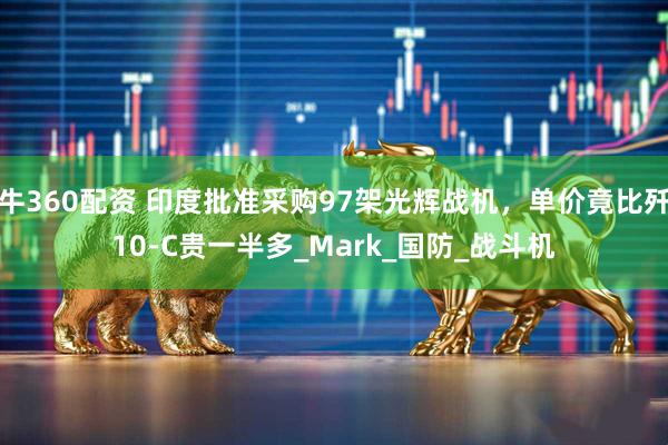 牛360配资 印度批准采购97架光辉战机，单价竟比歼10-C贵一半多_Mark_国防_战斗机