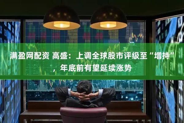 满盈网配资 高盛：上调全球股市评级至“增持”，年底前有望延续涨势