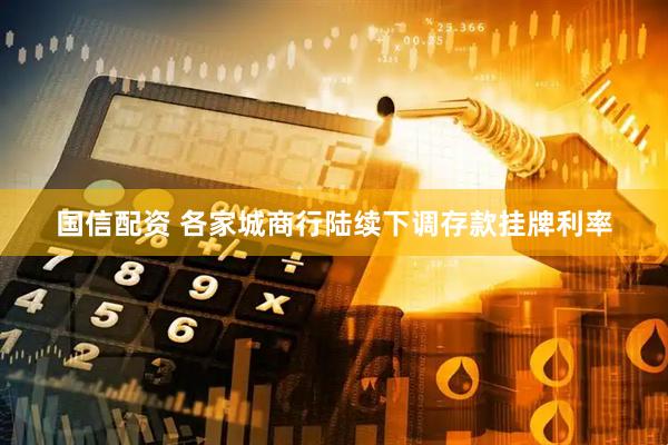 国信配资 各家城商行陆续下调存款挂牌利率