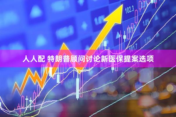 人人配 特朗普顾问讨论新医保提案选项