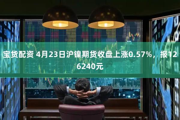 宝货配资 4月23日沪镍期货收盘上涨0.57%，报126240元