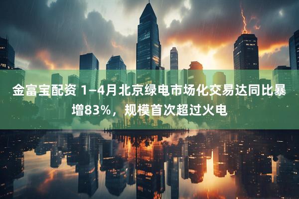 金富宝配资 1—4月北京绿电市场化交易达同比暴增83%，规模首次超过火电