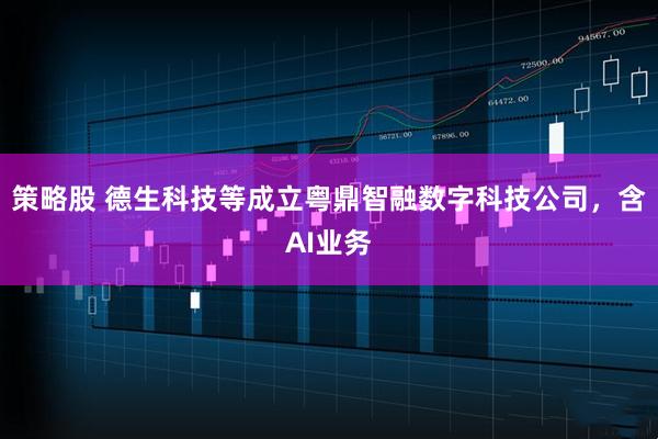策略股 德生科技等成立粤鼎智融数字科技公司，含AI业务