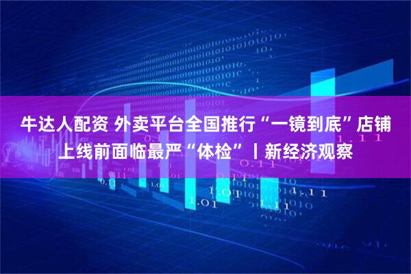 牛达人配资 外卖平台全国推行“一镜到底”店铺上线前面临最严“体检”丨新经济观察